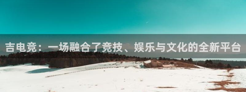 威客电竞网页版入口：吉电竞：一场融合了竞技、娱乐与文化的全新平台